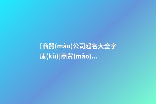 [商貿(mào)公司起名大全字庫(kù)]商貿(mào)公司起名大全最新-第1張-公司起名-玄機(jī)派